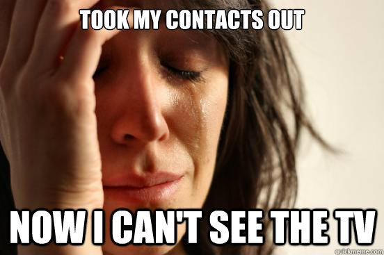Took my contacts out Now I can't see the TV  First World Problems