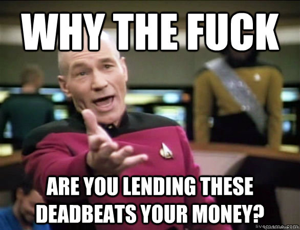 Why the fuck are you lending these deadbeats your money?  Annoyed Picard HD