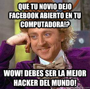 Que tu novio dejo Facebook abierto en tu computadora!? WOW! Debes ser la mejor hacker del mundo!  Condescending Wonka