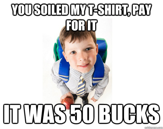 You soiled my t-shirt, pay for it It was 50 bucks  Lying School Kid
