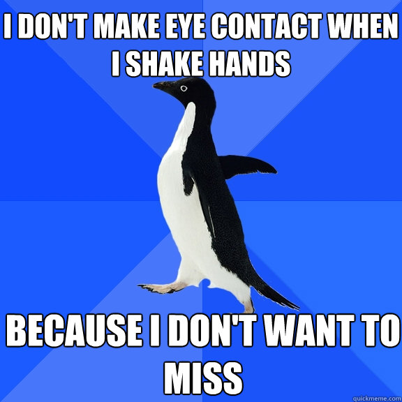 i don't make eye contact when i shake hands because i don't want to miss  Socially Awkward Penguin