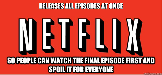 Releases all episodes at once so people can watch the final episode first and spoil it for everyone - Releases all episodes at once so people can watch the final episode first and spoil it for everyone  Good Guy Netflix