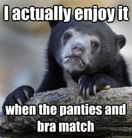 I actually enjoy it  when the panties and bra match  Confession Bear