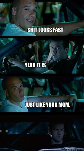 Shit looks fast yeah it is just like your mom. ....your old
 Caption 5 goes here  Fast and Furious