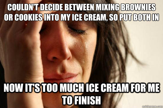 COULDN'T DECIDE BETWEEN MIXING BROWNIES OR COOKIES INTO MY ICE CREAM, SO PUT BOTH IN NOW IT'S TOO MUCH ICE CREAM FOR ME TO FINISH  First World Problems