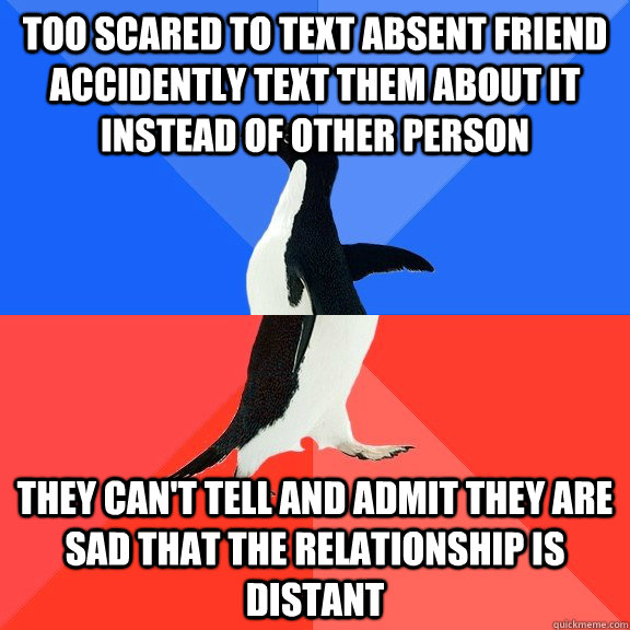 Too scared to text absent friend accidently text them about it instead of other person They can't tell and admit they are sad that the relationship is distant  Socially Awkward Awesome Penguin