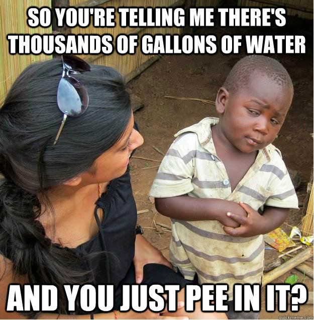 so you're telling me there's thousands of gallons of water And you just pee in it? - so you're telling me there's thousands of gallons of water And you just pee in it?  Sceptical African child