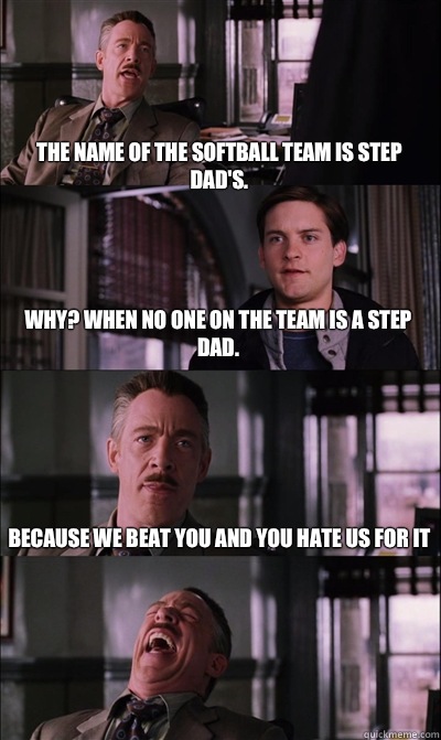 The name of the softball team is Step Dad's. Why? When no one on the team is a step dad. Because we beat you and you hate us for it  - The name of the softball team is Step Dad's. Why? When no one on the team is a step dad. Because we beat you and you hate us for it   JJ Jameson