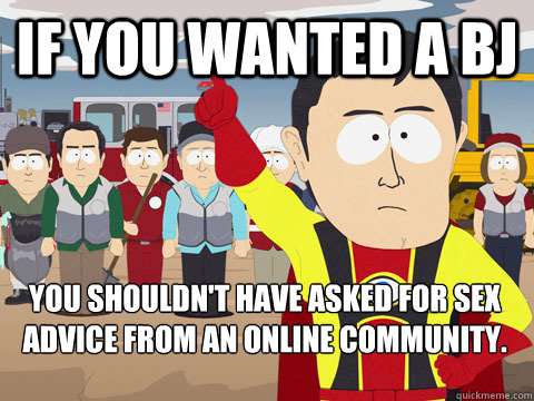 if you wanted a bj you shouldn't have asked for sex advice from an online community.   Captain Hindsight