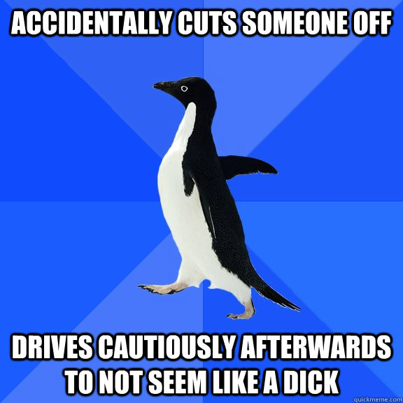 accidentally cuts someone off drives cautiously afterwards to not seem like a dick   Socially Awkward Penguin