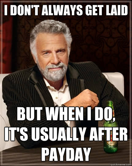 I don't always get laid but when I do, it's usually after payday  The Most Interesting Man In The World