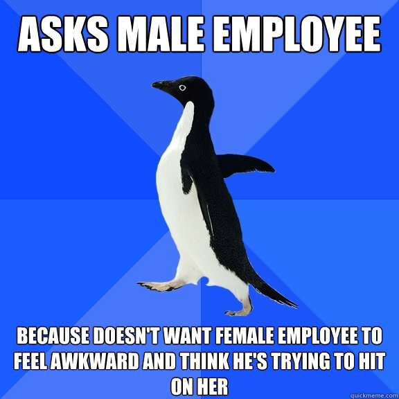 asks male employee because doesn't want female employee to feel awkward and think he's trying to hit on her  Socially Awkward Penguin