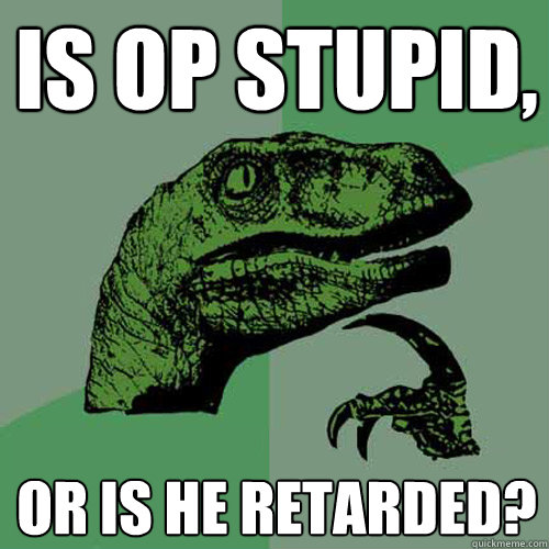Is OP stupid, Or is he retarded?  Philosoraptor
