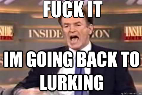 fuck it Im going back to lurking  Fuck It Bill OReilly