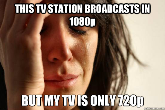 THIS TV STATION BROADCASTS IN 1080p BUT MY TV IS ONLY 720p  First World Problems
