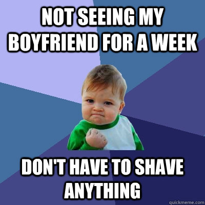 Not seeing my boyfriend for a week Don't have to shave anything  Success Kid