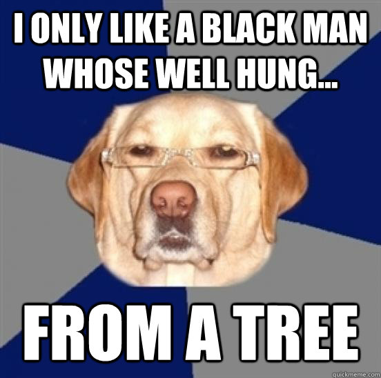 I only like a black man whose well hung... From a tree  Racist Dog