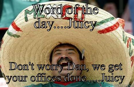 WORD OF THE DAY....JUICY DON'T WORRY DAN, WE GET YOUR OFFICES DONE.....JUICY Merry mexican