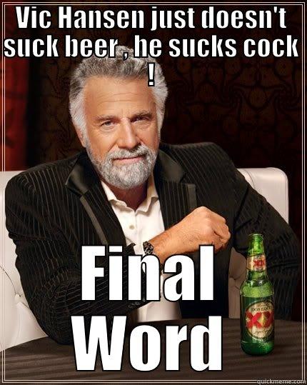 VIC HANSEN JUST DOESN'T SUCK BEER , HE SUCKS COCK ! FINAL WORD The Most Interesting Man In The World