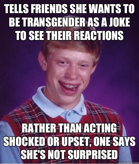 Tells friends she wants to be transgender as a joke to see their reactions  Rather than acting shocked or upset, one says she's not surprised  Bad Luck Brian