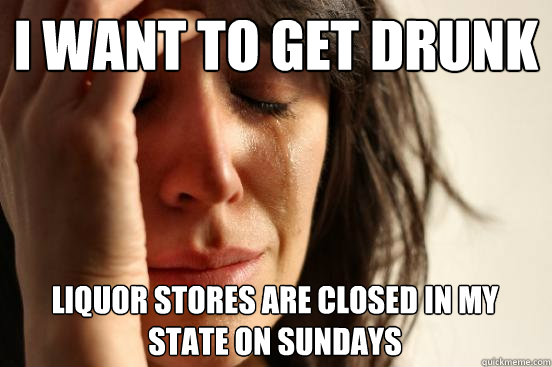 I want to get drunk liquor stores are closed in my state on sundays  First World Problems