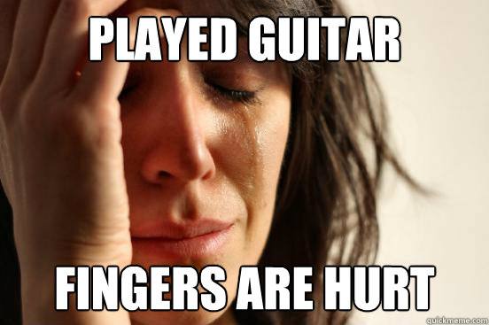 played guitar fingers are hurt  First World Problems