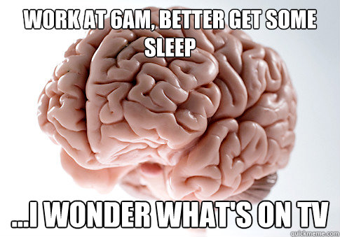 Work at 6am, better get some sleep ...I wonder what's on tv  Scumbag Brain