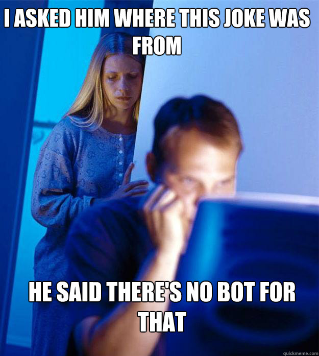 I asked him where this joke was from he said There's no bot for that  Redditors Wife