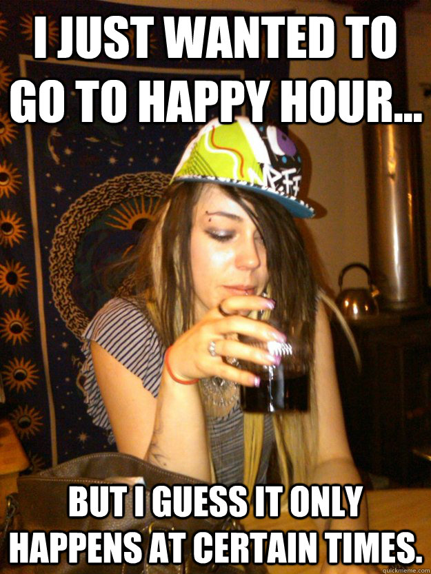 I just wanted to go to Happy Hour... But I guess it only happens at certain times. - I just wanted to go to Happy Hour... But I guess it only happens at certain times.  Dumb Girl Gossip