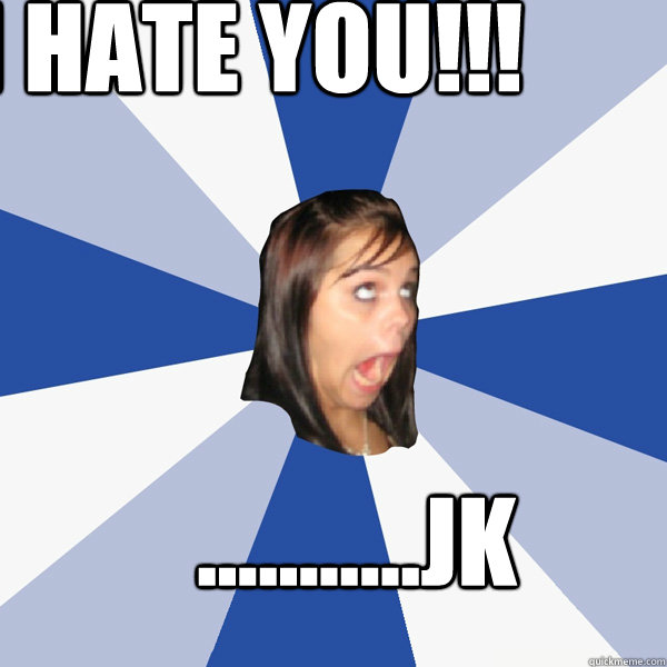 ...........JK I HATE YOU!!!  Annoying Facebook Girl