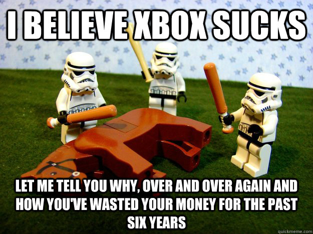 i believe xbox sucks let me tell you why, over and over again and how you've wasted your money for the past six years  Dead Horse