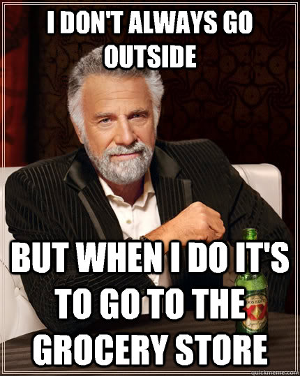 I don't always go outside but when I do it's to go to the grocery store - I don't always go outside but when I do it's to go to the grocery store  The Most Interesting Man In The World