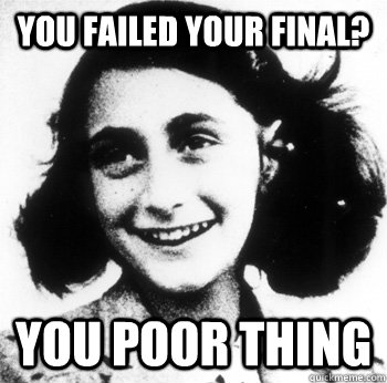 You failed your final? You poor thing - You failed your final? You poor thing  Conceding Anne Frank