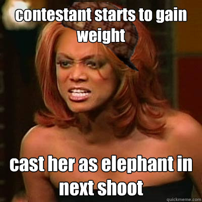contestant starts to gain weight cast her as elephant in next shoot  Scumbag Tyra