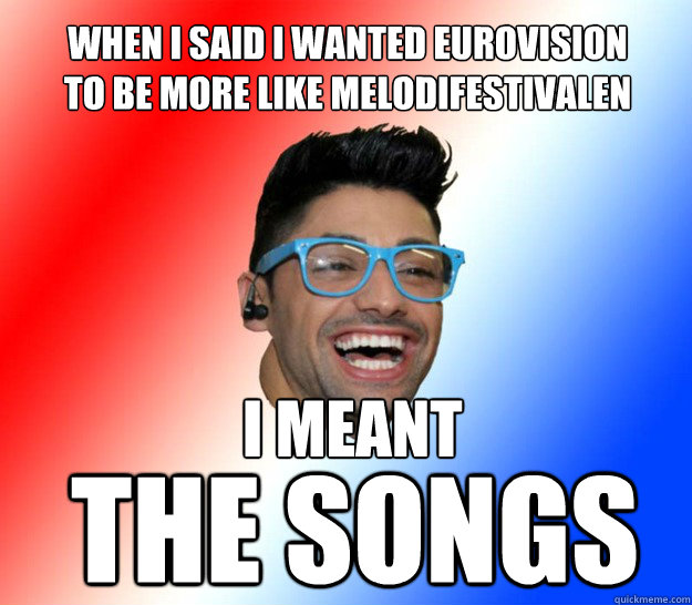 when i said i wanted eurovision
to be more like melodifestivalen i meant the songs  