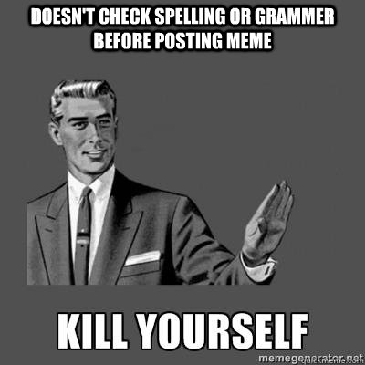 DOESN'T CHECK SPELLING OR GRAMMER BEFORE POSTING MEME  