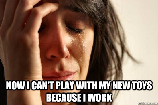  Now I can't play with my new toys because I work -  Now I can't play with my new toys because I work  First World Problems