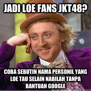 Jadi loe fans JKT48? coba sebutin nama personil yang loe tau selain nabilah tanpa bantuan google  Condescending Wonka