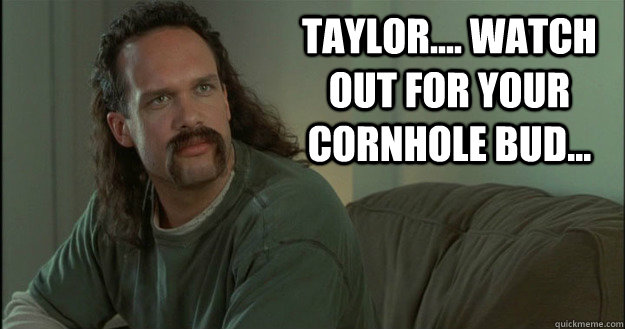 Taylor.... watch out for your cornhole bud...  Office Space Meme