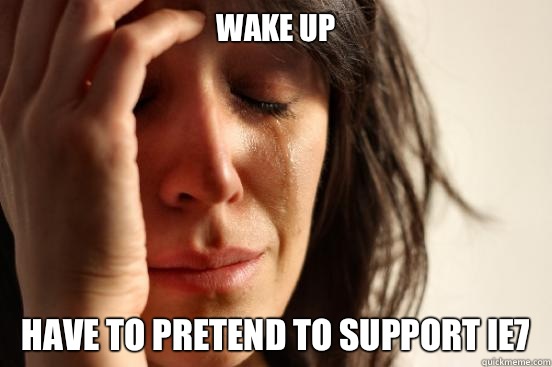 Wake up Have to pretend to support IE7  First World Problems