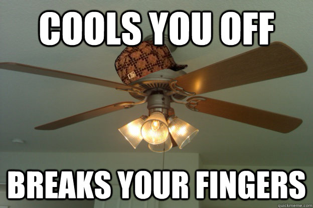 Cools you off  Breaks your fingers  scumbag ceiling fan