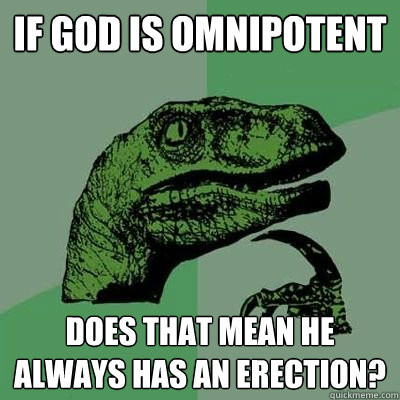 If God is Omnipotent Does that mean he always has an erection? - If God is Omnipotent Does that mean he always has an erection?  Philosoraptor But I really want french fries