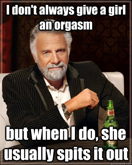 I don't always give a girl an orgasm but when I do, she usually spits it out  The Most Interesting Man In The World