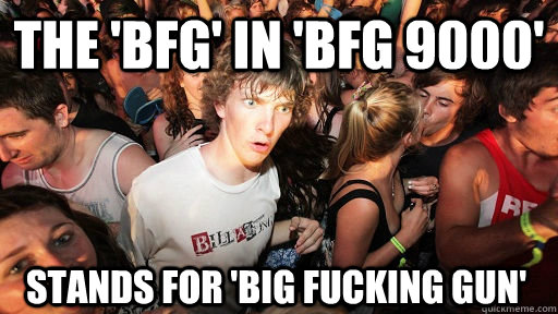 the 'bfg' in 'bfg 9000' stands for 'big fucking gun'     Sudden Clarity Clarence