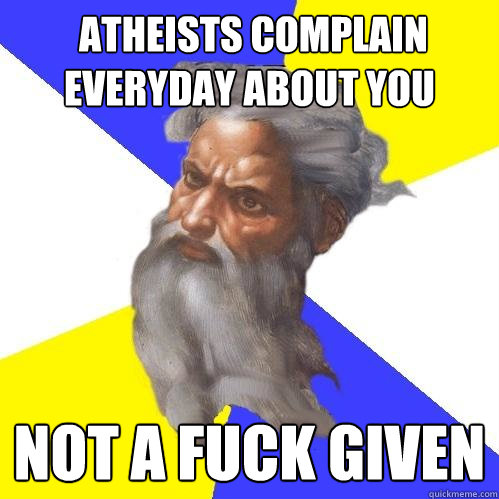  Atheists complain everyday about you not a fuck given  Advice God