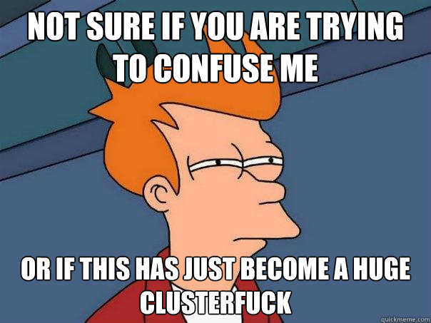 not sure if you are trying to confuse me or if this has just become a huge clusterfuck - not sure if you are trying to confuse me or if this has just become a huge clusterfuck  Futurama Fry