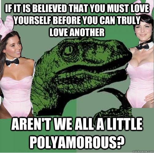 If it is believed that you must love yourself before you can truly love another Aren't we all a little polyamorous?  Polyamoraptor