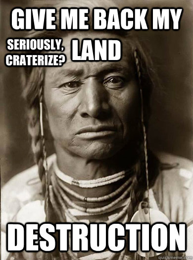 give me back my land destruction seriously, craterize? - give me back my land destruction seriously, craterize?  Unimpressed American Indian