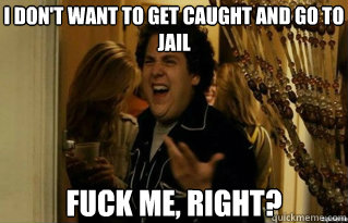 I don't want to get caught and go to jail fuck me, right? - I don't want to get caught and go to jail fuck me, right?  Misc