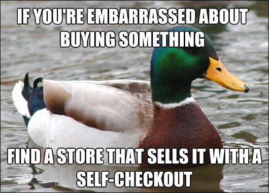 If you're embarrassed about buying something   Find a store that sells it with a self-checkout  Actual Advice Mallard